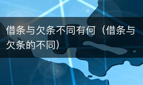 借条与欠条不同有何（借条与欠条的不同）