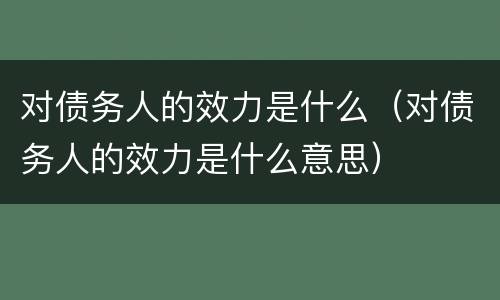 对债务人的效力是什么（对债务人的效力是什么意思）