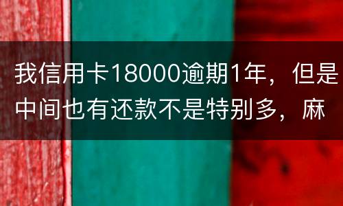 我信用卡18000逾期1年，但是中间也有还款不是特别多，麻烦问下这是真的么