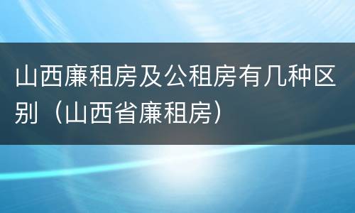 山西廉租房及公租房有几种区别（山西省廉租房）