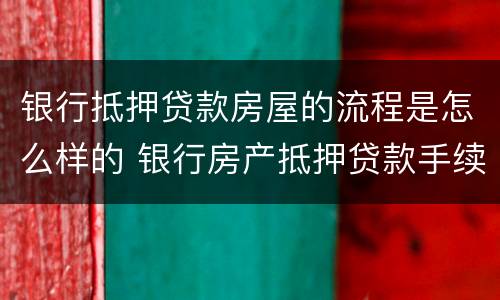 银行抵押贷款房屋的流程是怎么样的 银行房产抵押贷款手续流程