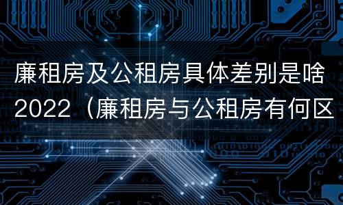 廉租房及公租房具体差别是啥2022（廉租房与公租房有何区别）
