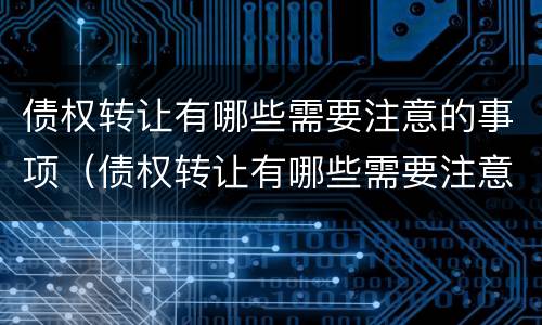 债权转让有哪些需要注意的事项（债权转让有哪些需要注意的事项和细节）