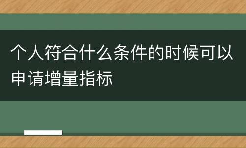 个人符合什么条件的时候可以申请增量指标