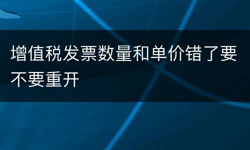 增值税发票数量和单价错了要不要重开