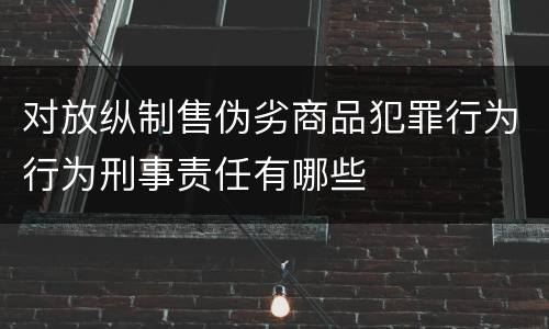 对放纵制售伪劣商品犯罪行为行为刑事责任有哪些