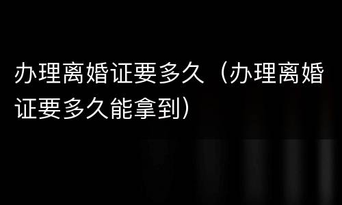 办理离婚证要多久（办理离婚证要多久能拿到）