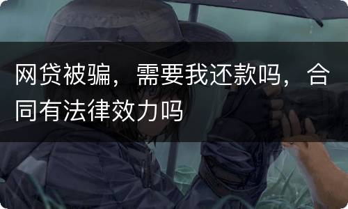 网贷被骗，需要我还款吗，合同有法律效力吗