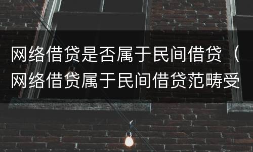 网络借贷是否属于民间借贷（网络借贷属于民间借贷范畴受合同法保护）