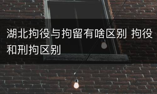 湖北拘役与拘留有啥区别 拘役和刑拘区别