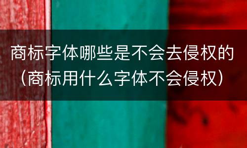 商标字体哪些是不会去侵权的（商标用什么字体不会侵权）