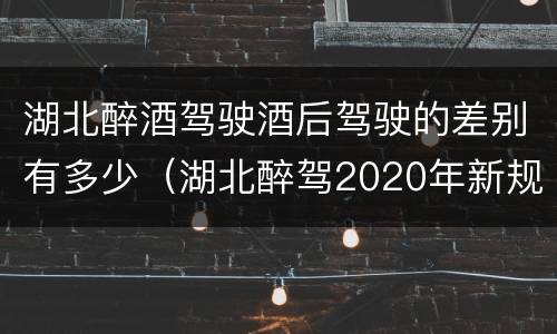 湖北醉酒驾驶酒后驾驶的差别有多少（湖北醉驾2020年新规放宽）