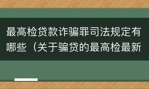 最高检贷款诈骗罪司法规定有哪些（关于骗贷的最高检最新司法解释）