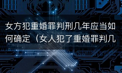 女方犯重婚罪判刑几年应当如何确定（女人犯了重婚罪判几年?）