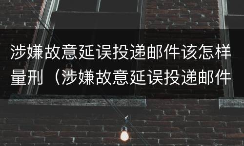 涉嫌故意延误投递邮件该怎样量刑（涉嫌故意延误投递邮件该怎样量刑呢）