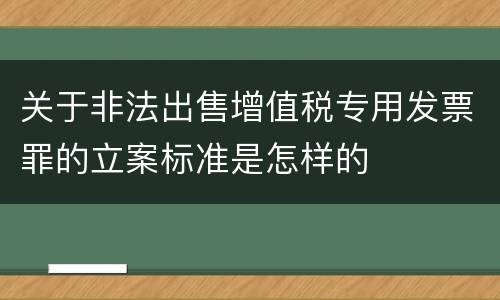 关于非法出售增值税专用发票罪的立案标准是怎样的