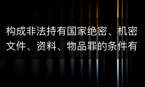 构成非法持有国家绝密、机密文件、资料、物品罪的条件有哪些