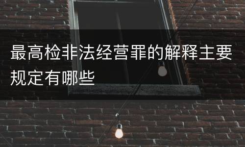 最高检非法经营罪的解释主要规定有哪些