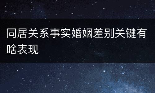 同居关系事实婚姻差别关键有啥表现