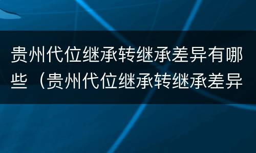 贵州代位继承转继承差异有哪些（贵州代位继承转继承差异有哪些方法）