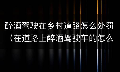 醉酒驾驶在乡村道路怎么处罚（在道路上醉酒驾驶车的怎么处罚）