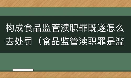 构成食品监管渎职罪既遂怎么去处罚（食品监管渎职罪是滥用职权犯罪吗）