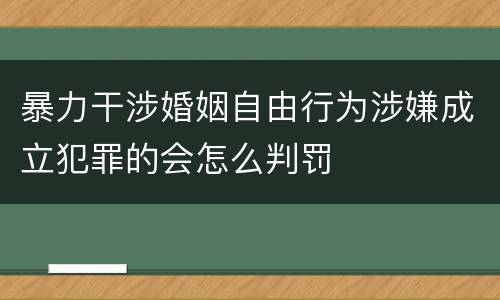 暴力干涉婚姻自由行为涉嫌成立犯罪的会怎么判罚