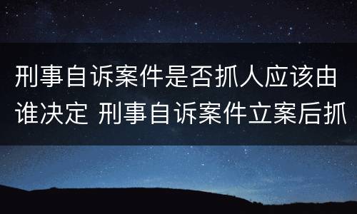 刑事自诉案件是否抓人应该由谁决定 刑事自诉案件立案后抓人吗