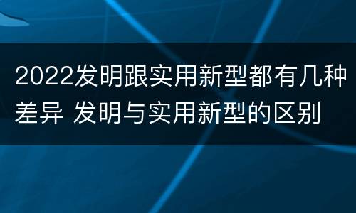 2022发明跟实用新型都有几种差异 发明与实用新型的区别