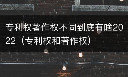 专利权著作权不同到底有啥2022（专利权和著作权）