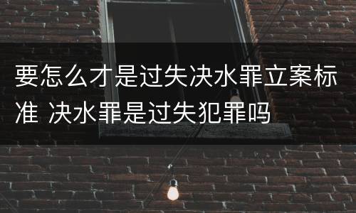 要怎么才是过失决水罪立案标准 决水罪是过失犯罪吗
