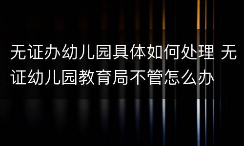 无证办幼儿园具体如何处理 无证幼儿园教育局不管怎么办