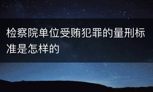 检察院单位受贿犯罪的量刑标准是怎样的