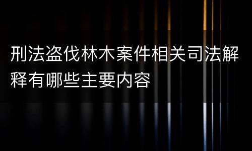 刑法盗伐林木案件相关司法解释有哪些主要内容