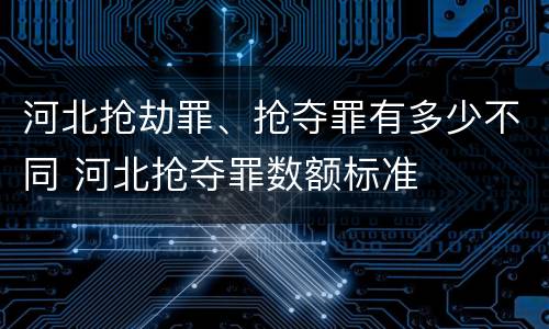 河北抢劫罪、抢夺罪有多少不同 河北抢夺罪数额标准