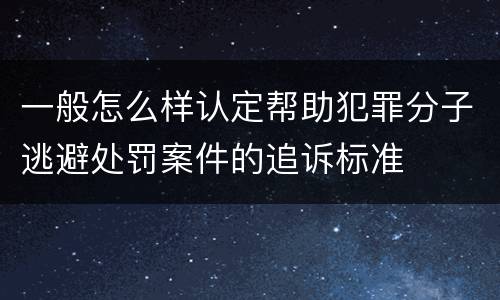 一般怎么样认定帮助犯罪分子逃避处罚案件的追诉标准