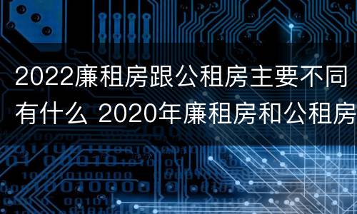 2022廉租房跟公租房主要不同有什么 2020年廉租房和公租房的区别