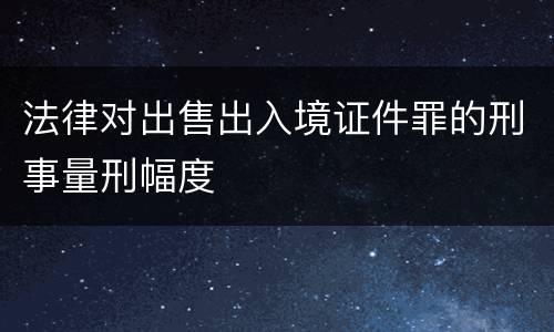 法律对出售出入境证件罪的刑事量刑幅度