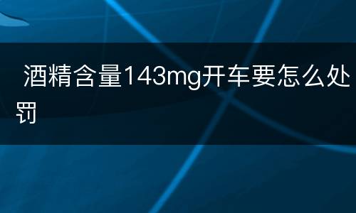  酒精含量143mg开车要怎么处罚