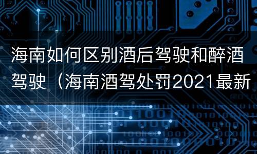 海南如何区别酒后驾驶和醉酒驾驶（海南酒驾处罚2021最新标准）