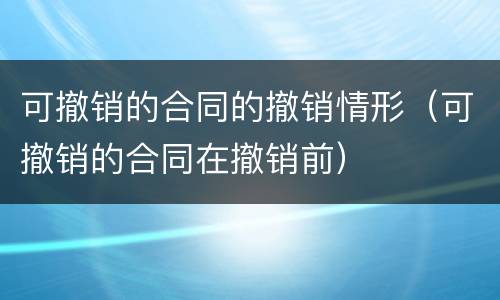 可撤销的合同的撤销情形（可撤销的合同在撤销前）