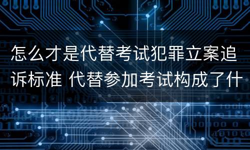 怎么才是代替考试犯罪立案追诉标准 代替参加考试构成了什么犯罪