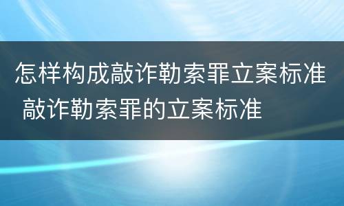 怎样构成敲诈勒索罪立案标准 敲诈勒索罪的立案标准