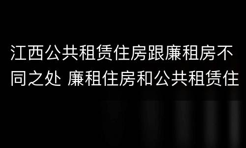 江西公共租赁住房跟廉租房不同之处 廉租住房和公共租赁住房的区别和联系