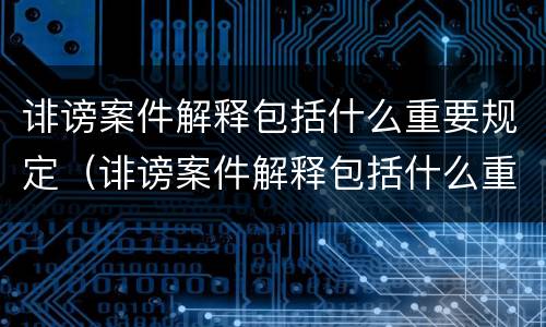 诽谤案件解释包括什么重要规定（诽谤案件解释包括什么重要规定呢）