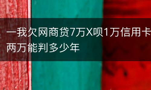一我欠网商贷7万X呗1万信用卡两万能判多少年