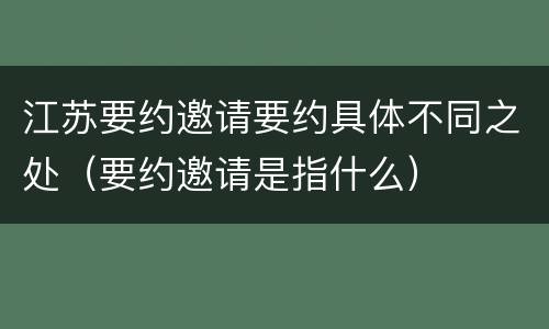 江苏要约邀请要约具体不同之处（要约邀请是指什么）