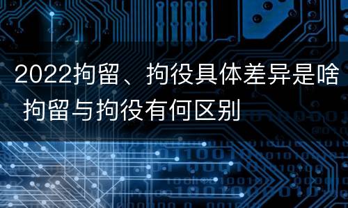 2022拘留、拘役具体差异是啥 拘留与拘役有何区别
