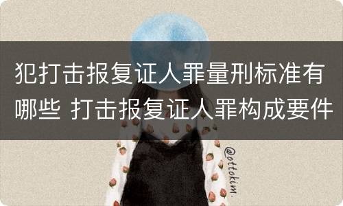 犯打击报复证人罪量刑标准有哪些 打击报复证人罪构成要件