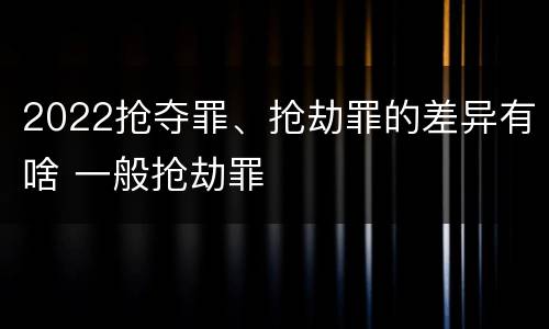 2022抢夺罪、抢劫罪的差异有啥 一般抢劫罪